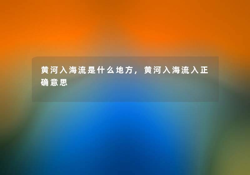 黄河入海流是什么地方,黄河入海流入正确意思