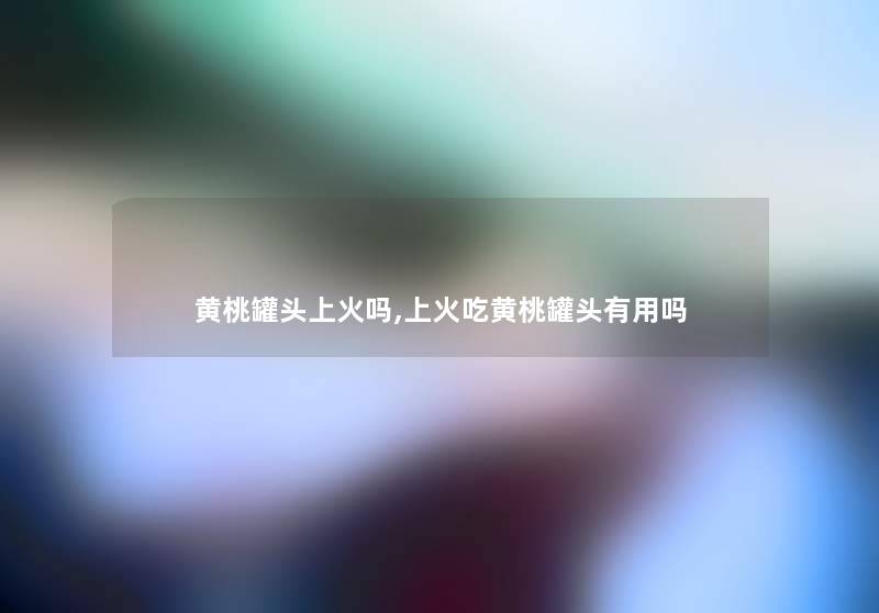 黄桃罐头上火吗,上火吃黄桃罐头有用吗