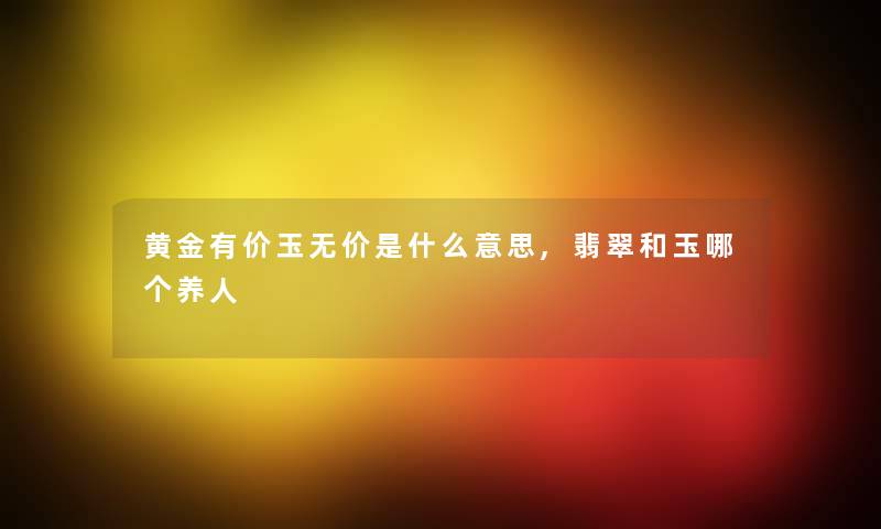 黄金有价玉无价是什么意思,翡翠和玉哪个养人