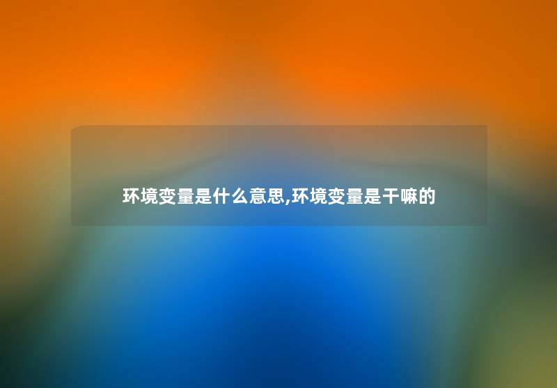 环境变量是什么意思,环境变量是干嘛的