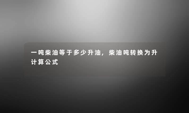 一吨柴油等于多少升油,柴油吨转换为升计算公式