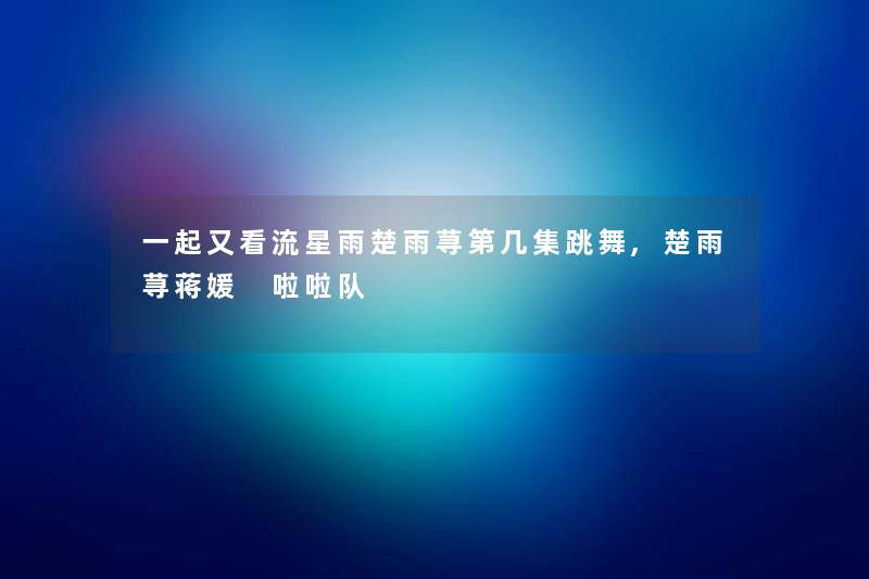 一起又看流星雨楚雨荨第几集跳舞,楚雨荨蒋媛 啦啦队