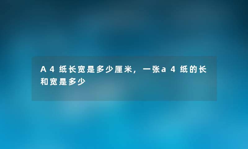 A4纸长宽是多少厘米,一张a4纸的长和宽是多少