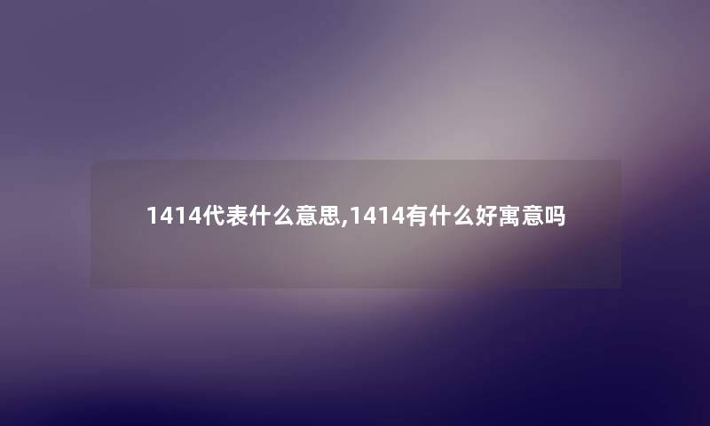 1414代表什么意思,1414有什么好寓意吗