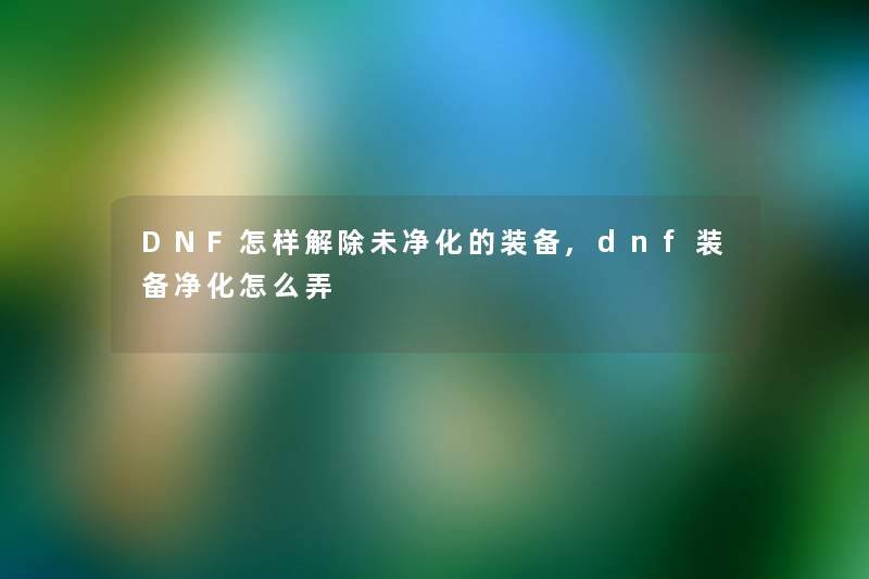 DNF怎样解除未净化的装备,dnf装备净化怎么弄