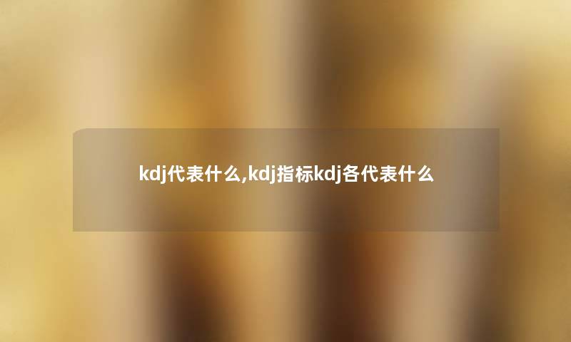 kdj代表什么,kdj指标kdj各代表什么