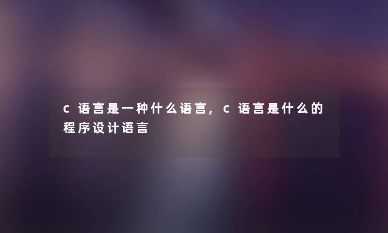 c语言是一种什么语言,c语言是什么的程序设计语言