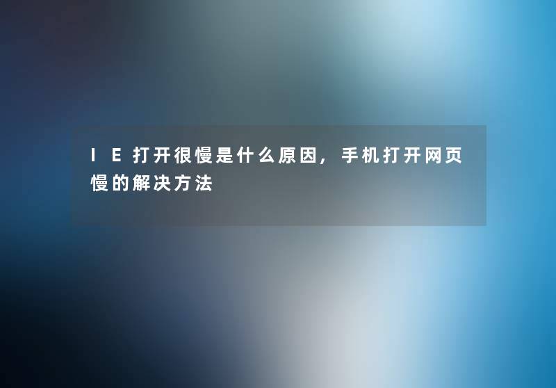 IE打开很慢是什么原因,手机打开网页慢的解决方法