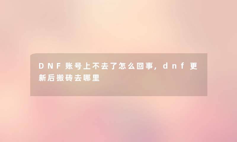 DNF账号上不去了怎么回事,dnf更新后搬砖去哪里