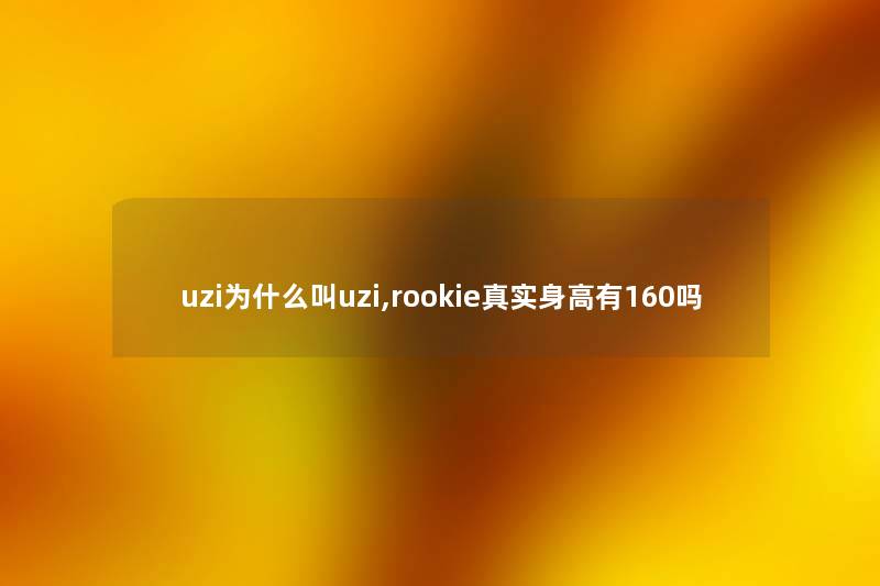 uzi为什么叫uzi,rookie真实身高有160吗