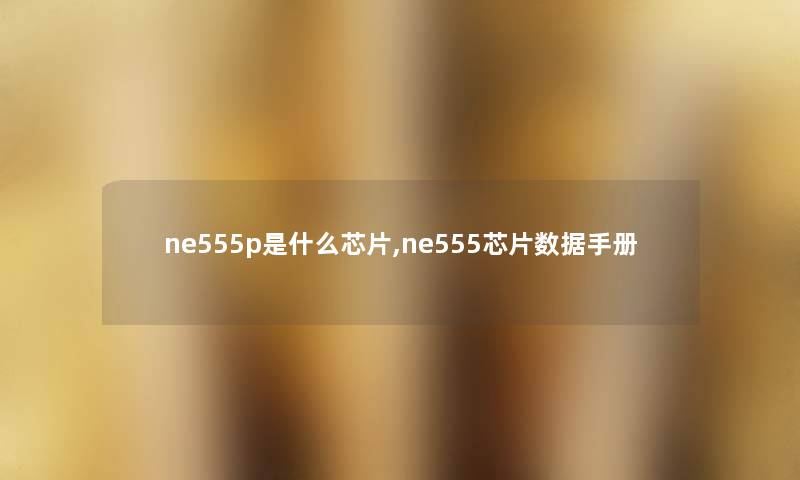 ne555p是什么芯片,ne555芯片数据手册