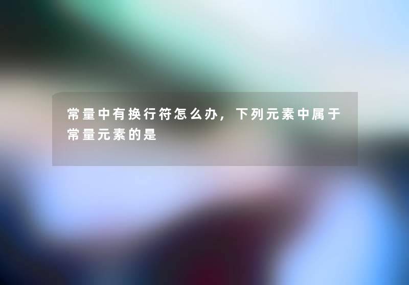 常量中有换行符怎么办,下列元素中属于常量元素的是