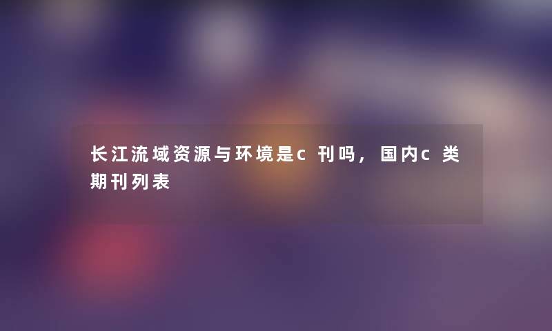 长江流域资源与环境是c刊吗,国内c类期刊列表