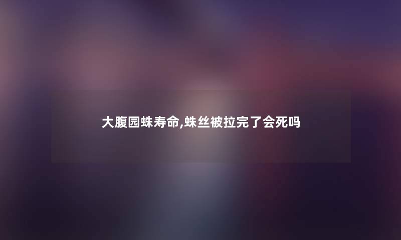 大腹园蛛寿命,蛛丝被拉完了会死吗