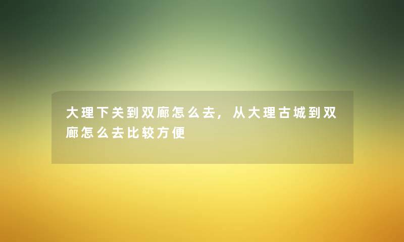 大理下关到双廊怎么去,从大理古城到双廊怎么去比较方便