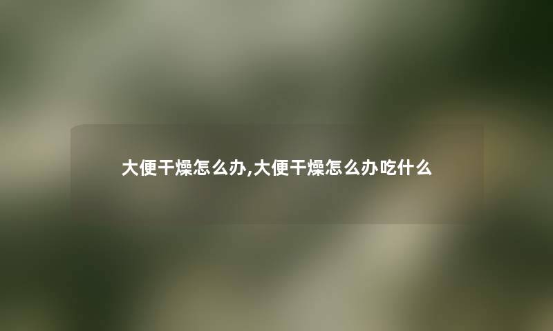 大便干燥怎么办,大便干燥怎么办吃什么