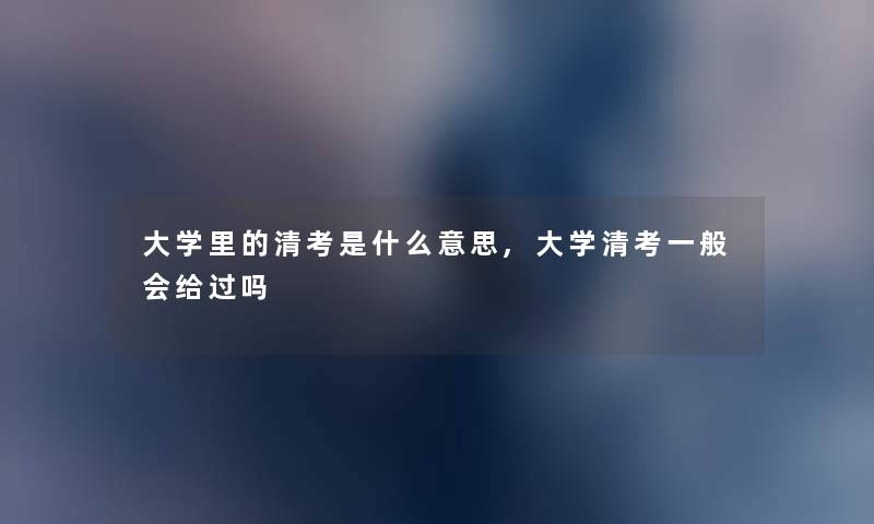 大学里的清考是什么意思,大学清考一般会给过吗