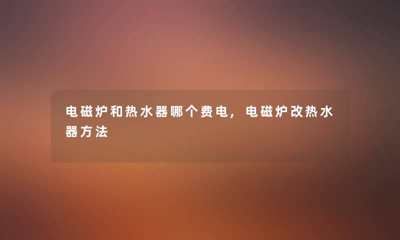 电磁炉和热水器哪个费电,电磁炉改热水器方法