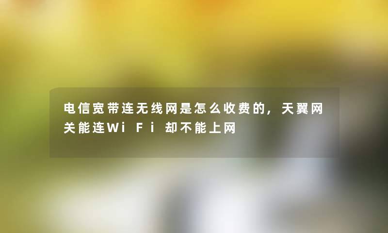 电信宽带连无线网是怎么收费的,天翼网关能连WiFi却不能上网