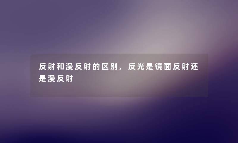 反射和漫反射的区别,反光是镜面反射还是漫反射