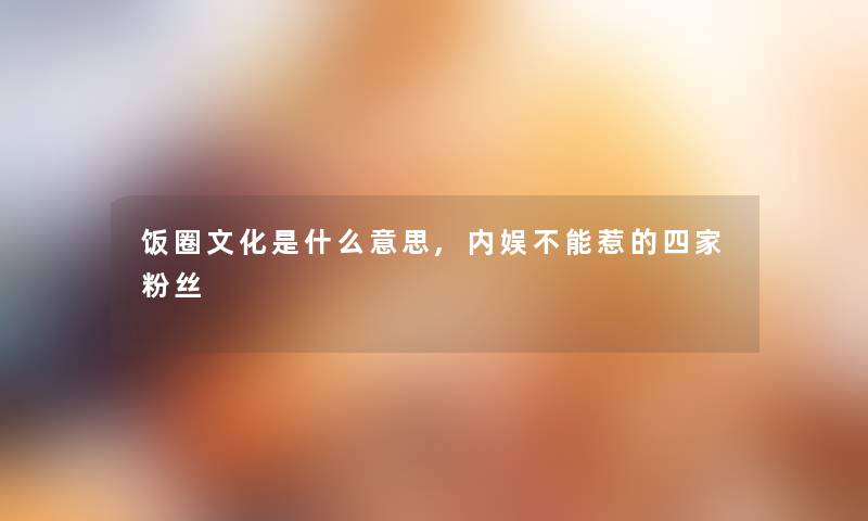 饭圈文化是什么意思,内娱不能惹的四家粉丝