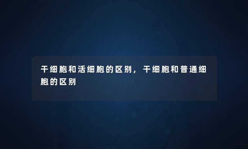 干细胞和活细胞的区别,干细胞和普通细胞的区别