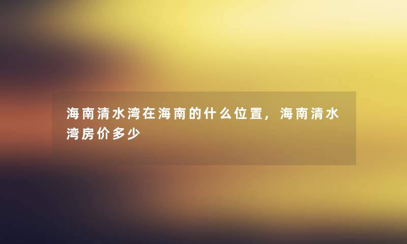 海南清水湾在海南的什么位置,海南清水湾房价多少