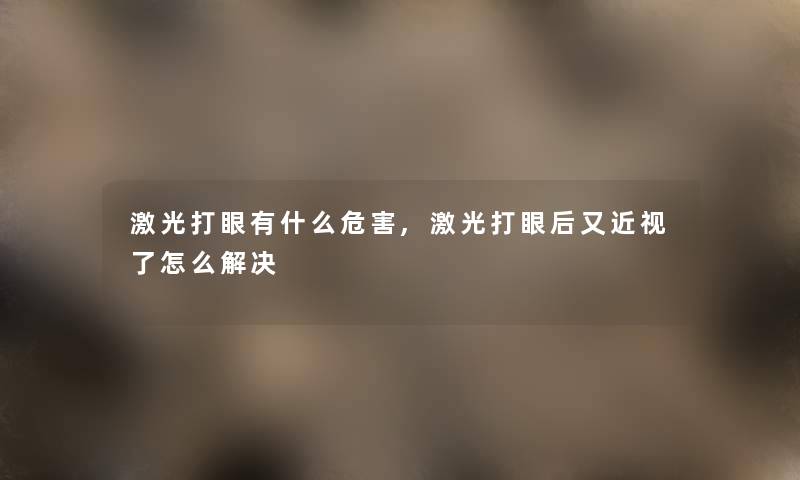 激光打眼有什么危害,激光打眼后又近视了怎么解决