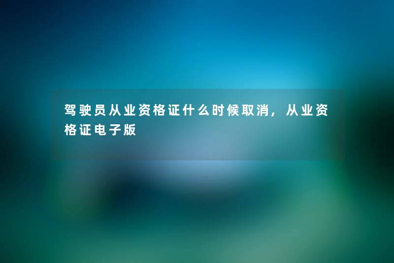 驾驶员从业资格证什么时候取消,从业资格证电子版