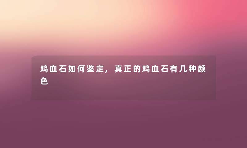 鸡血石如何鉴定,真正的鸡血石有几种颜色