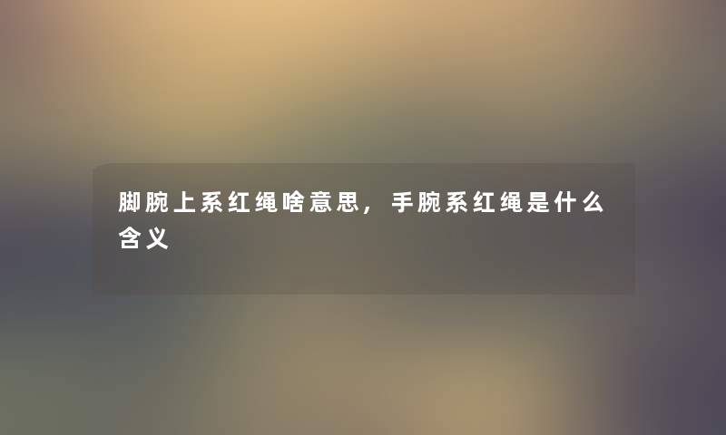 脚腕上系红绳啥意思,手腕系红绳是什么含义