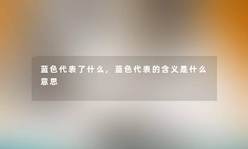 蓝色代表了什么,蓝色代表的含义是什么意思 蓝色代表了什么,蓝色代表的含义是什么意思