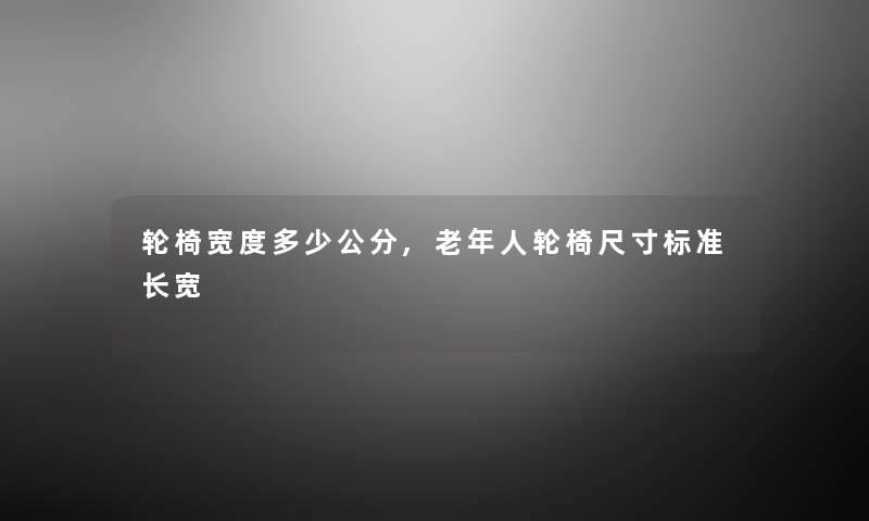 轮椅宽度多少公分,老年人轮椅尺寸标准长宽