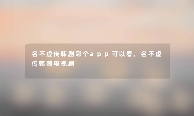 名不虚传韩剧哪个app可以看,名不虚传韩国电视剧