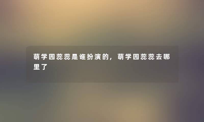 萌学园蕊蕊是谁扮演的,萌学园蕊蕊去哪里了