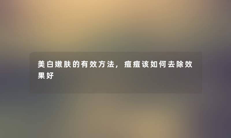 美白嫩肤的有效方法,痘痘该如何去除效果好