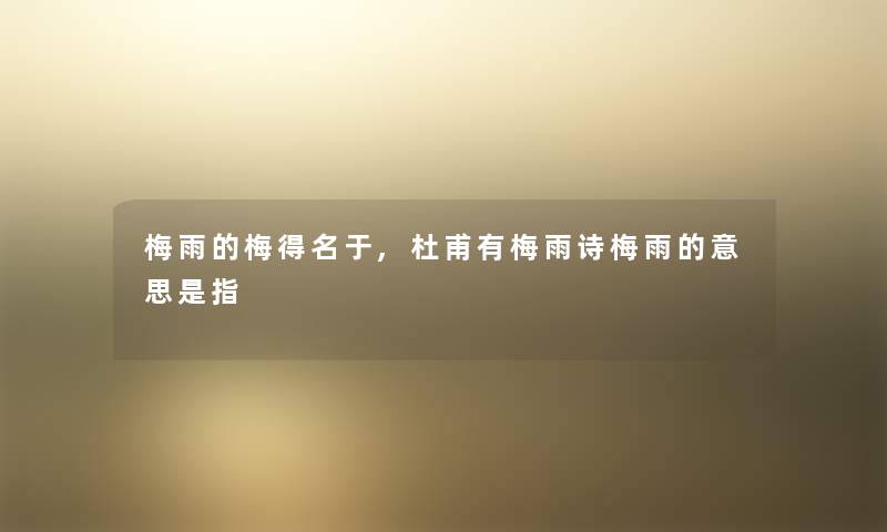 梅雨的梅得名于,杜甫有梅雨诗梅雨的意思是指