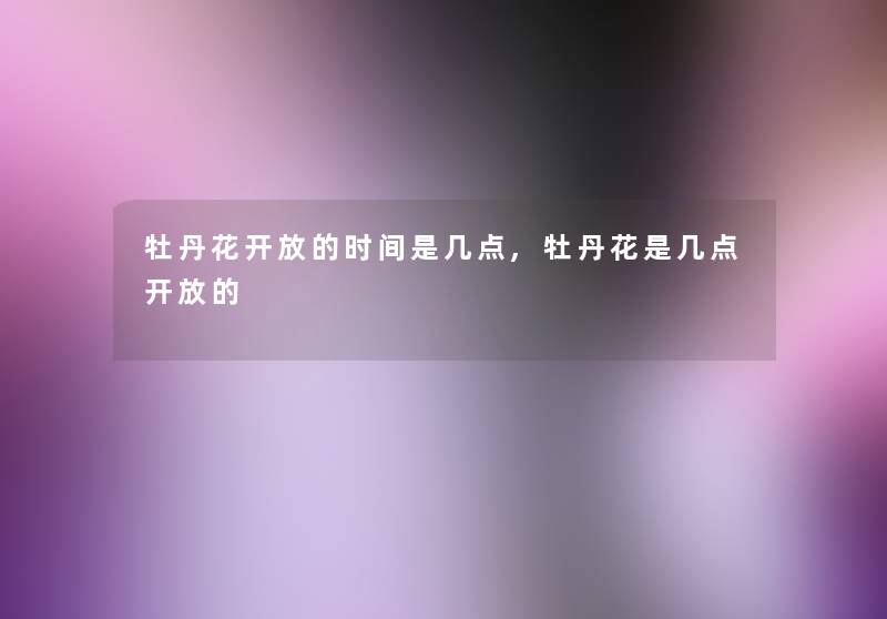 牡丹花开放的时间是几点,牡丹花是几点开放的