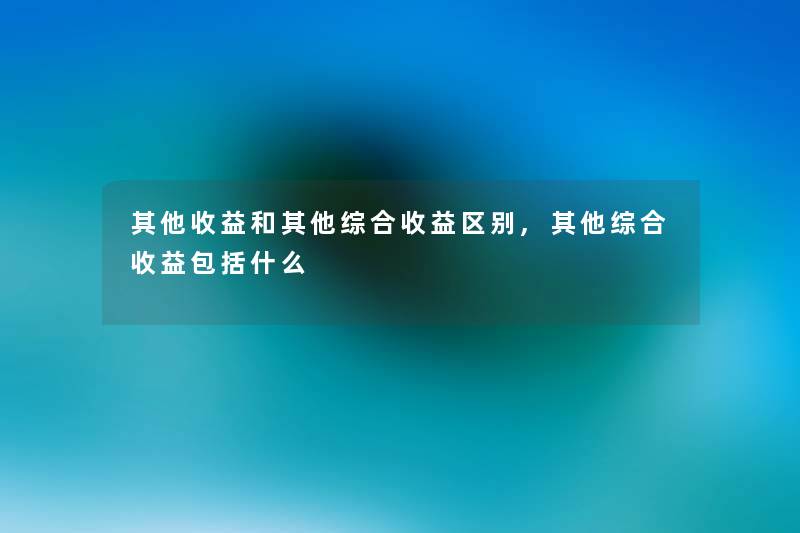 其他收益和其他综合收益区别,其他综合收益包括什么