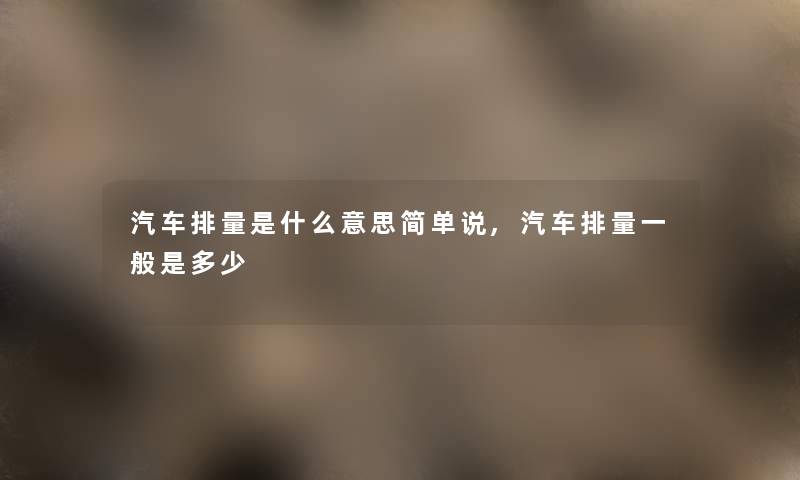 汽车排量是什么意思简单说,汽车排量一般是多少