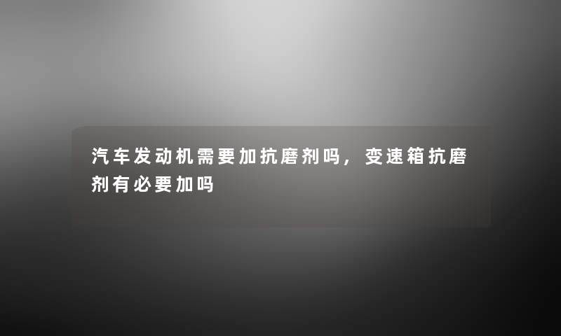 汽车发动机需要加抗磨剂吗,变速箱抗磨剂有必要加吗