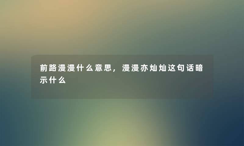 前路漫漫什么意思,漫漫亦灿灿这句话暗示什么