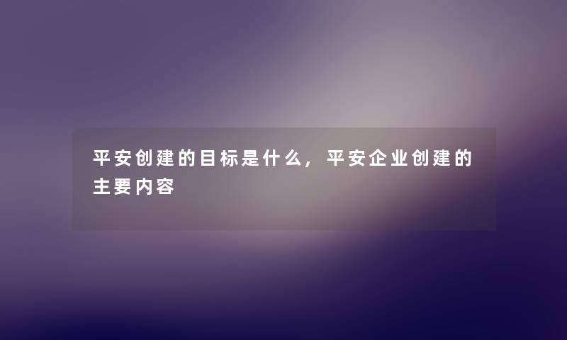 平安创建的目标是什么,平安企业创建的主要内容