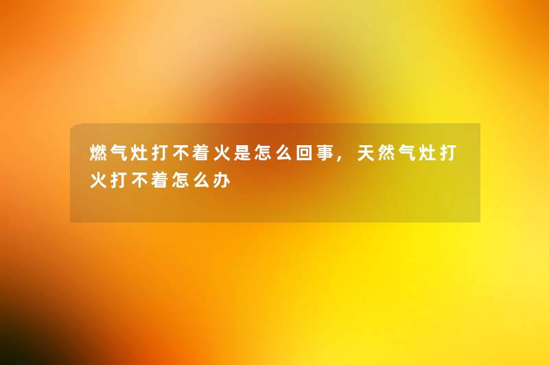 燃气灶打不着火是怎么回事,天然气灶打火打不着怎么办