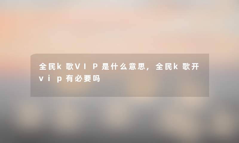 全民k歌VIP是什么意思,全民k歌开vip有必要吗