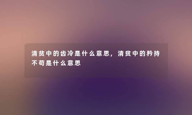 清贫中的齿冷是什么意思,清贫中的矜持不苟是什么意思