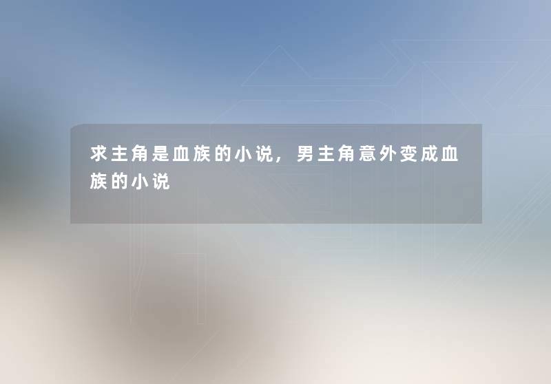 求主角是血族的小说,男主角意外变成血族的小说