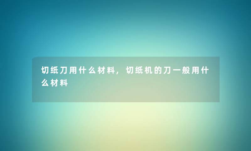 切纸刀用什么材料,切纸机的刀一般用什么材料