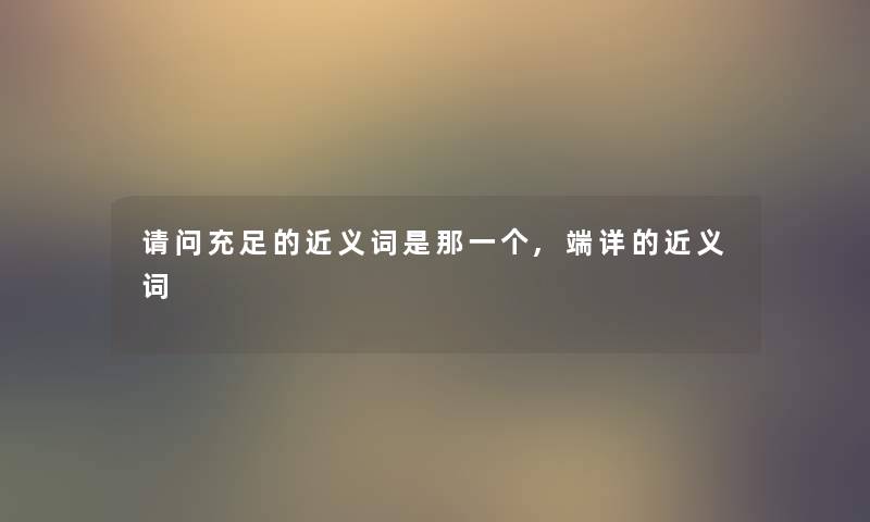 请问充足的近义词是那一个,端详的近义词