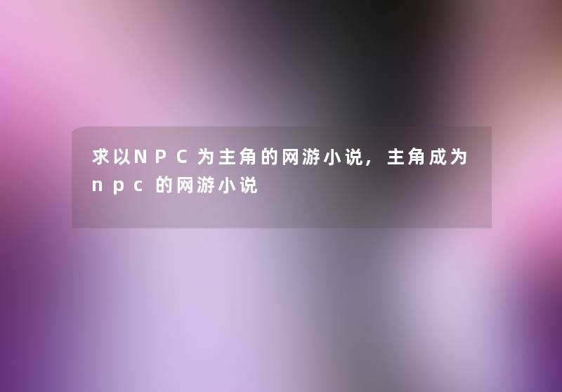 求以NPC为主角的网游小说,主角成为npc的网游小说